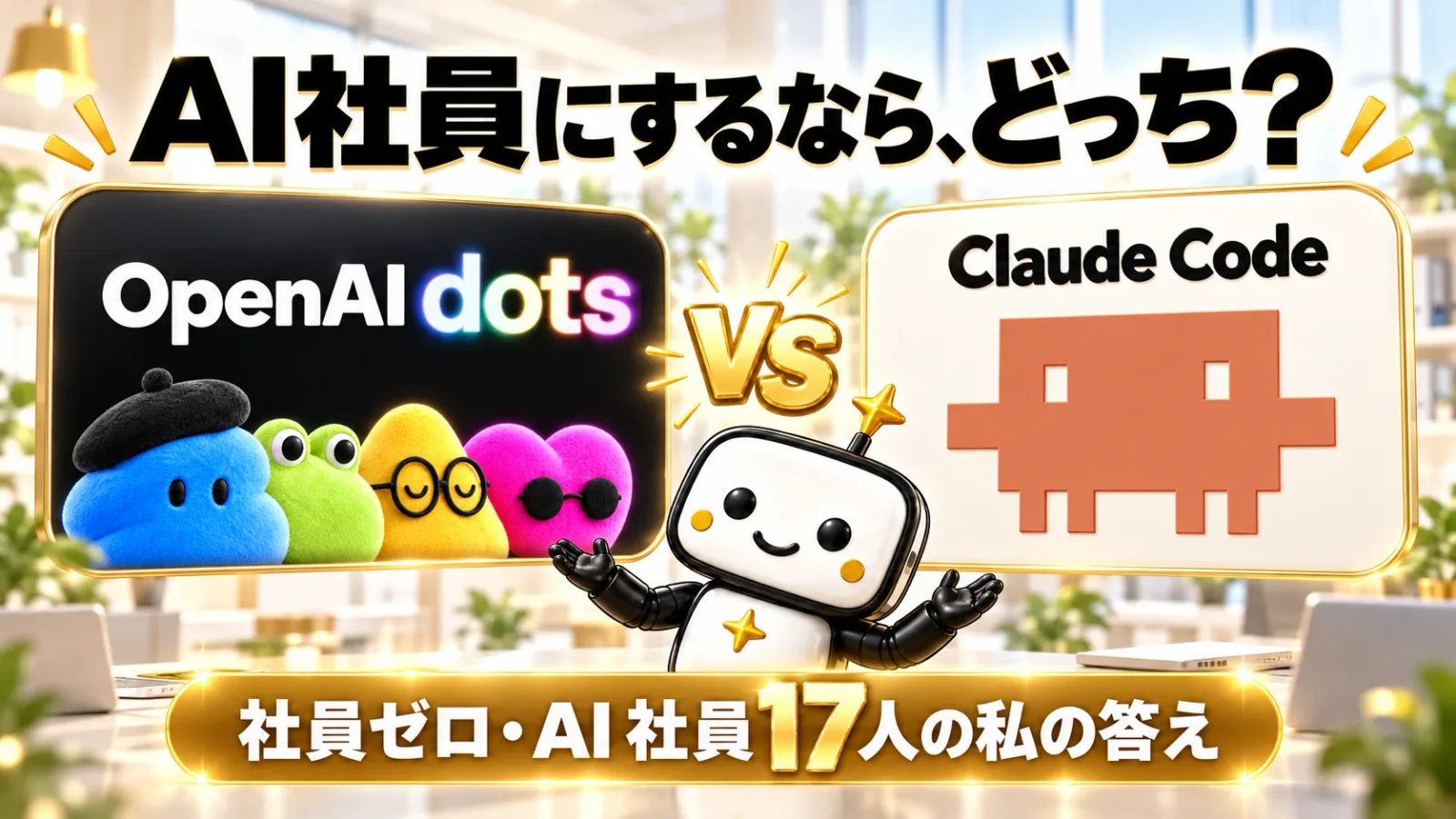 明るいオフィスを背景に「AI社員にするなら、どっち?」の大きな文字。左に「OpenAI dots」とカラフルなぬいぐるみのキャラクターたち、右に「Claude Code」とオレンジのキャラクターが並び、中央の「VS」の前で白と黒のロボットのAI社員が両手を広げている。下に金色の帯で「社員ゼロ・AI社員17人の私の答え」